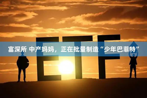 富深所 中产妈妈，正在批量制造“少年巴菲特”
