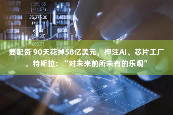 要配资 90天花掉58亿美元，押注AI、芯片工厂，特斯拉：“对未来前所未有的乐观”