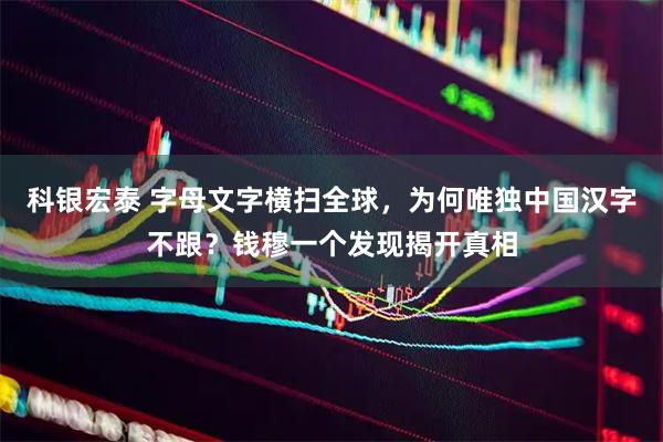 科银宏泰 字母文字横扫全球，为何唯独中国汉字不跟？钱穆一个发现揭开真相