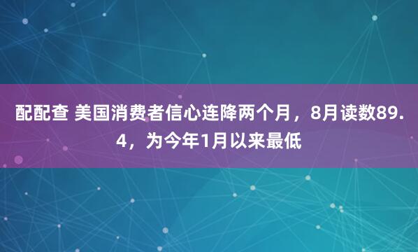 配配查 美国消费者信心连降两个月，8月读数89.4，为今年1月以来最低
