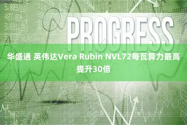 华盛通 英伟达Vera Rubin NVL72每瓦算力最高提升30倍