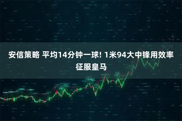 安信策略 平均14分钟一球! 1米94大中锋用效率征服皇马