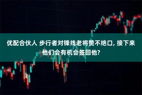 优配合伙人 步行者对锋线老将赞不绝口, 接下来他们会有机会签回他?